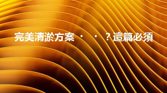 完美清淤方案？這篇必須收藏！